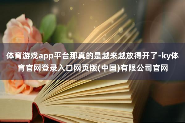 体育游戏app平台那真的是越来越放得开了-ky体育官网登录入口网页版(中国)有限公司官网