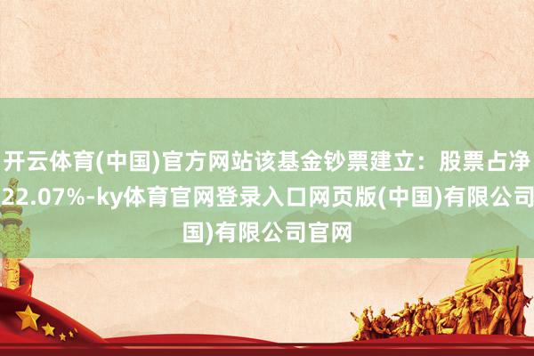 开云体育(中国)官方网站该基金钞票建立：股票占净值比22.07%-ky体育官网登录入口网页版(中国)有限公司官网