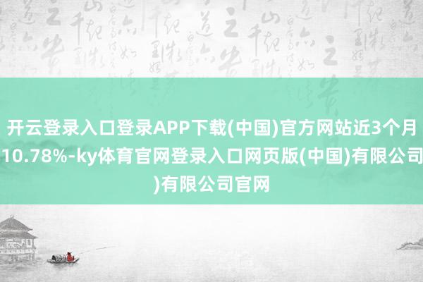 开云登录入口登录APP下载(中国)官方网站近3个月高潮10.78%-ky体育官网登录入口网页版(中国)有限公司官网