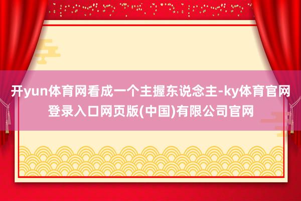 开yun体育网看成一个主握东说念主-ky体育官网登录入口网页版(中国)有限公司官网