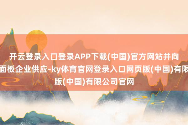 开云登录入口登录APP下载(中国)官方网站并向国内头部面板企业供应-ky体育官网登录入口网页版(中国)有限公司官网