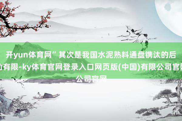 开yun体育网”其次是我国水泥熟料通盘镌汰的后劲有限-ky体育官网登录入口网页版(中国)有限公司官网