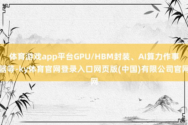 体育游戏app平台GPU/HBM封装、AI算力作事器等-ky体育官网登录入口网页版(中国)有限公司官网