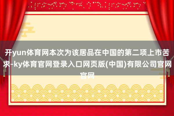 开yun体育网本次为该居品在中国的第二项上市苦求-ky体育官网登录入口网页版(中国)有限公司官网