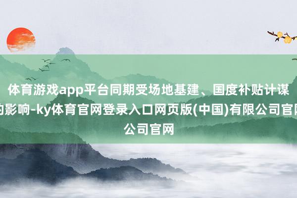 体育游戏app平台同期受场地基建、国度补贴计谋的影响-ky体育官网登录入口网页版(中国)有限公司官网