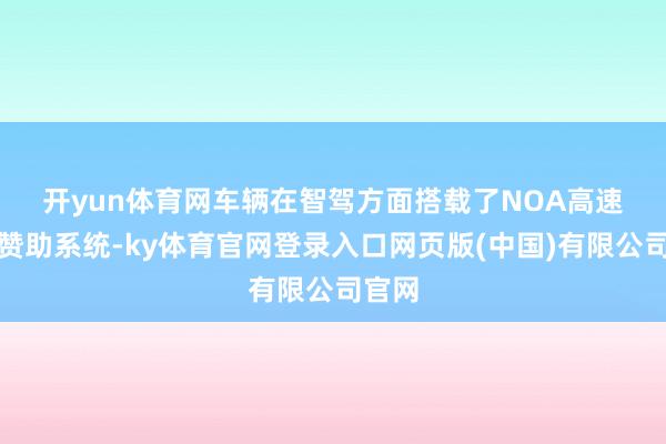 开yun体育网　　车辆在智驾方面搭载了NOA高速领航赞助系统-ky体育官网登录入口网页版(中国)有限公司官网