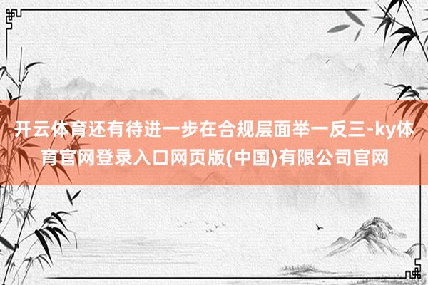 开云体育还有待进一步在合规层面举一反三-ky体育官网登录入口网页版(中国)有限公司官网