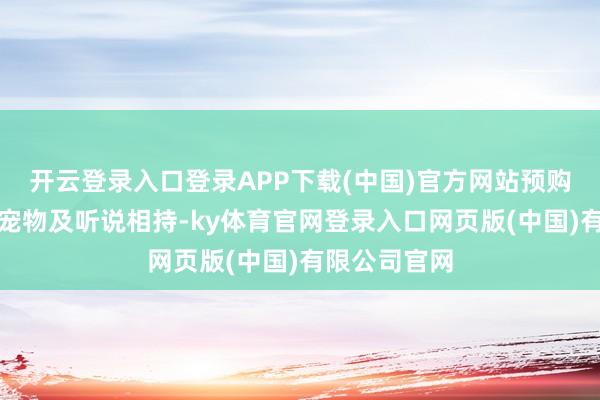 开云登录入口登录APP下载(中国)官方网站预购可获取很是宠物及听说相持-ky体育官网登录入口网页版(中国)有限公司官网