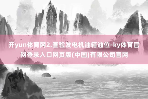 开yun体育网2.查验发电机油箱油位-ky体育官网登录入口网页版(中国)有限公司官网