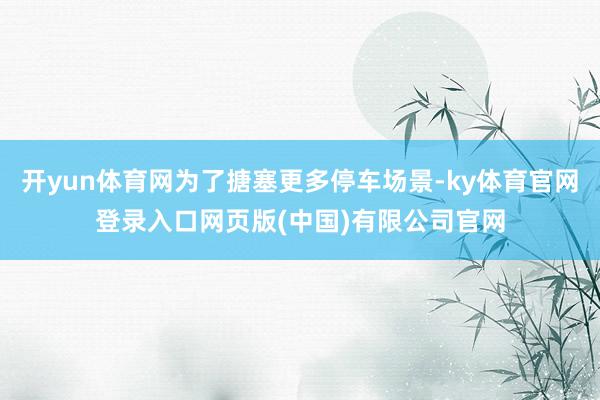 开yun体育网为了搪塞更多停车场景-ky体育官网登录入口网页版(中国)有限公司官网