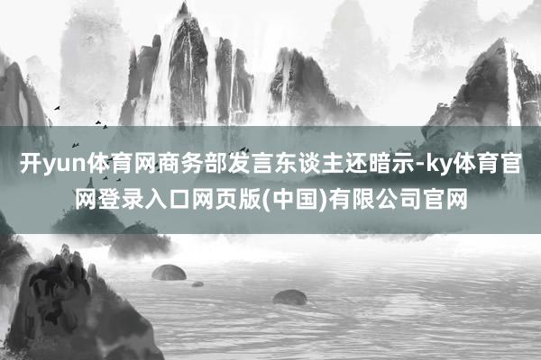 开yun体育网商务部发言东谈主还暗示-ky体育官网登录入口网页版(中国)有限公司官网