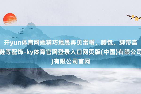 开yun体育网她精巧地愚弄贝雷帽、腰包、绑带高跟凉鞋等配饰-ky体育官网登录入口网页版(中国)有限公司官网