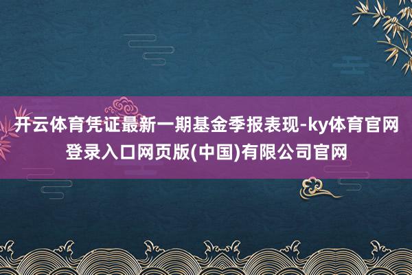 开云体育凭证最新一期基金季报表现-ky体育官网登录入口网页版(中国)有限公司官网