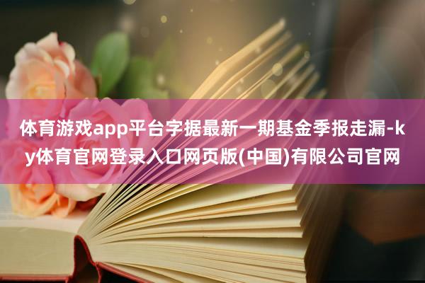 体育游戏app平台字据最新一期基金季报走漏-ky体育官网登录入口网页版(中国)有限公司官网