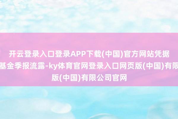 开云登录入口登录APP下载(中国)官方网站凭据最新一期基金季报流露-ky体育官网登录入口网页版(中国)有限公司官网