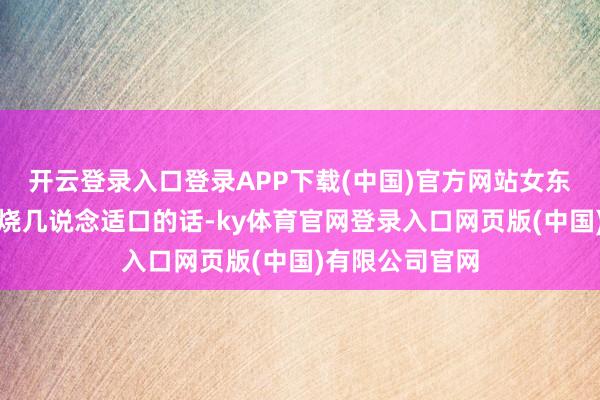 开云登录入口登录APP下载(中国)官方网站女东说念主要是会烧几说念适口的话-ky体育官网登录入口网页版(中国)有限公司官网