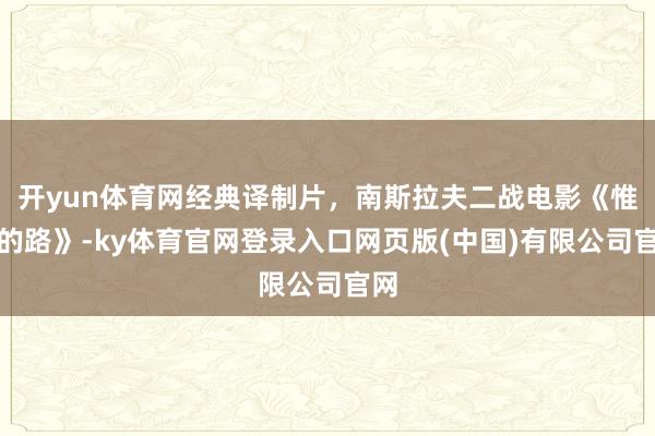 开yun体育网经典译制片，南斯拉夫二战电影《惟一的路》-ky体育官网登录入口网页版(中国)有限公司官网