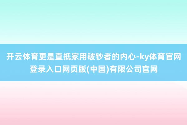 开云体育更是直抵家用破钞者的内心-ky体育官网登录入口网页版(中国)有限公司官网