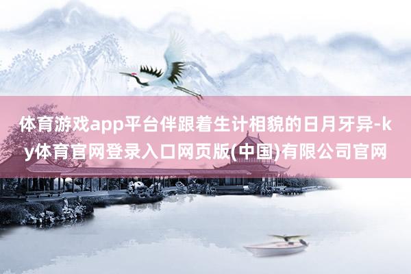 体育游戏app平台伴跟着生计相貌的日月牙异-ky体育官网登录入口网页版(中国)有限公司官网