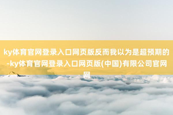 ky体育官网登录入口网页版反而我以为是超预期的-ky体育官网登录入口网页版(中国)有限公司官网