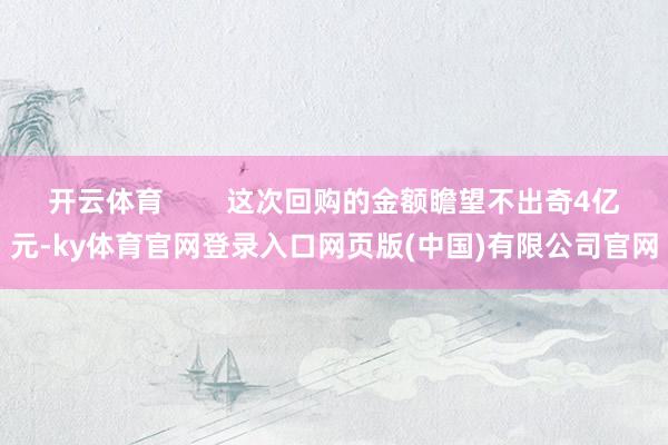 开云体育        这次回购的金额瞻望不出奇4亿元-ky体育官网登录入口网页版(中国)有限公司官网