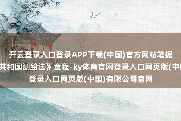 开云登录入口登录APP下载(中国)官方网站笔据《中华东谈主民共和国测绘法》章程-ky体育官网登录入口网页版(中国)有限公司官网