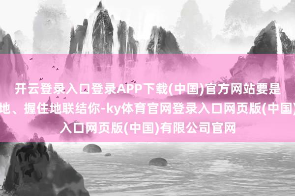 开云登录入口登录APP下载(中国)官方网站要是这款游戏横蛮地、握住地联结你-ky体育官网登录入口网页版(中国)有限公司官网