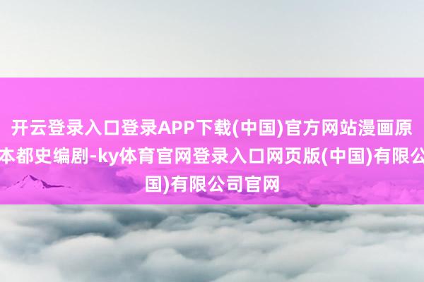 开云登录入口登录APP下载(中国)官方网站漫画原作家岸本都史编剧-ky体育官网登录入口网页版(中国)有限公司官网