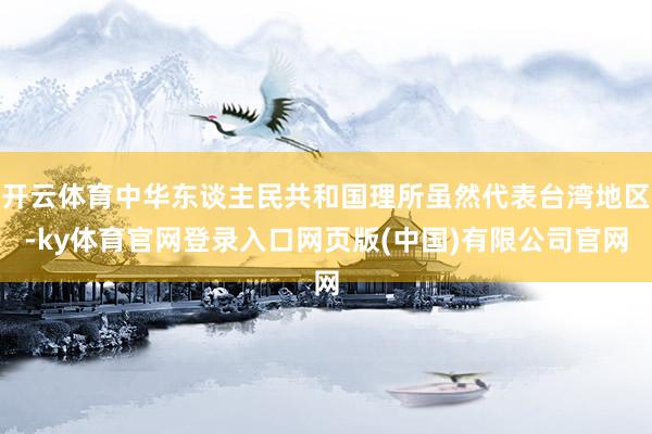 开云体育中华东谈主民共和国理所虽然代表台湾地区-ky体育官网登录入口网页版(中国)有限公司官网