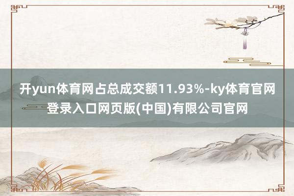 开yun体育网占总成交额11.93%-ky体育官网登录入口网页版(中国)有限公司官网