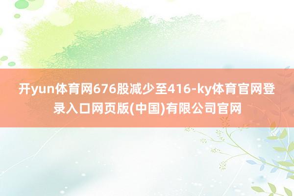 开yun体育网676股减少至416-ky体育官网登录入口网页版(中国)有限公司官网