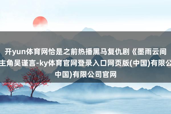 开yun体育网恰是之前热播黑马复仇剧《墨雨云间》的女主角吴谨言-ky体育官网登录入口网页版(中国)有限公司官网