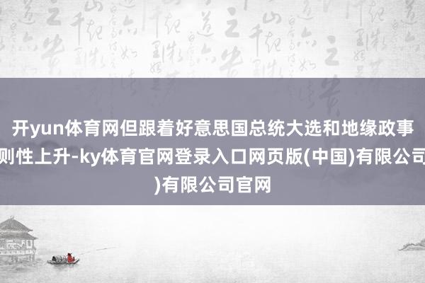 开yun体育网但跟着好意思国总统大选和地缘政事不细则性上升-ky体育官网登录入口网页版(中国)有限公司官网