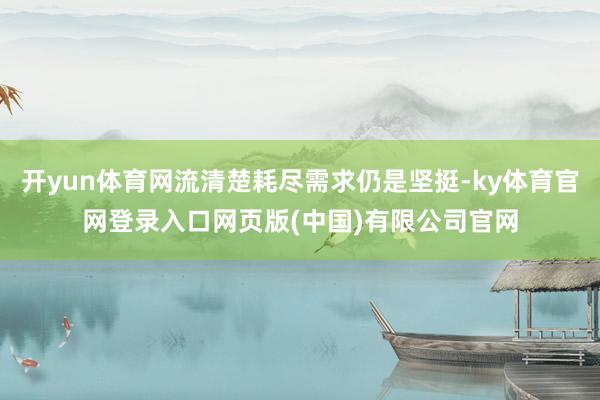 开yun体育网流清楚耗尽需求仍是坚挺-ky体育官网登录入口网页版(中国)有限公司官网