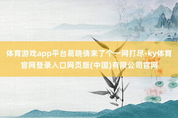 体育游戏app平台葛晓倩来了个一网打尽-ky体育官网登录入口网页版(中国)有限公司官网