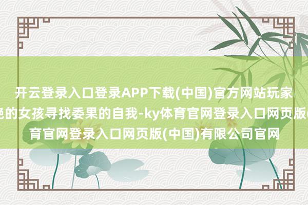 开云登录入口登录APP下载(中国)官方网站玩家将饰演这个伤心欲绝的女孩寻找委果的自我-ky体育官网登录入口网页版(中国)有限公司官网