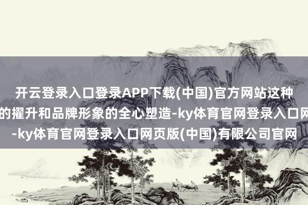 开云登录入口登录APP下载(中国)官方网站这种性确保了企业品牌价值的擢升和品牌形象的全心塑造-ky体育官网登录入口网页版(中国)有限公司官网