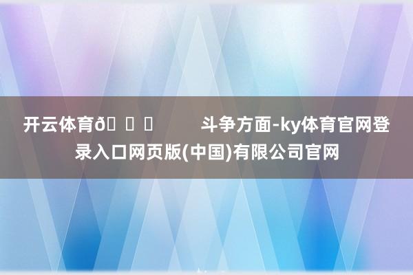 开云体育🔍        斗争方面-ky体育官网登录入口网页版(中国)有限公司官网