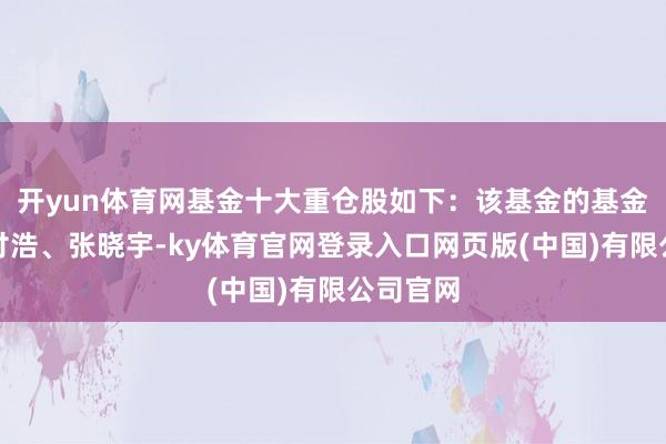 开yun体育网基金十大重仓股如下：该基金的基金司理为付浩、张晓宇-ky体育官网登录入口网页版(中国)有限公司官网