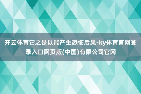 开云体育它之是以能产生恐怖后果-ky体育官网登录入口网页版(中国)有限公司官网