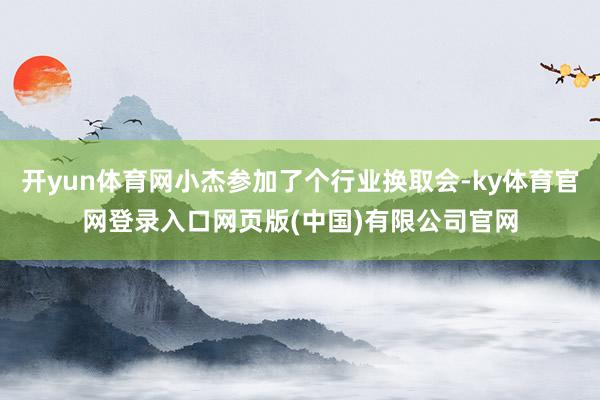 开yun体育网小杰参加了个行业换取会-ky体育官网登录入口网页版(中国)有限公司官网