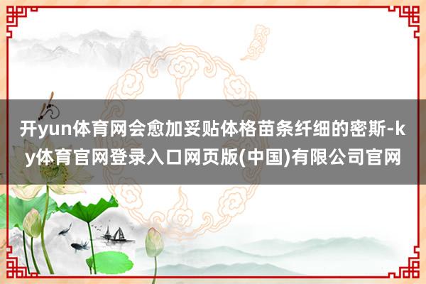 开yun体育网会愈加妥贴体格苗条纤细的密斯-ky体育官网登录入口网页版(中国)有限公司官网