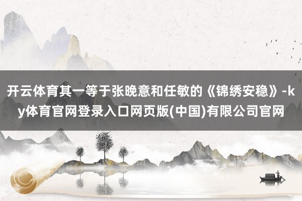 开云体育其一等于张晚意和任敏的《锦绣安稳》-ky体育官网登录入口网页版(中国)有限公司官网