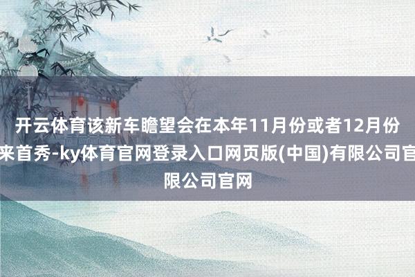 开云体育该新车瞻望会在本年11月份或者12月份迎来首秀-ky体育官网登录入口网页版(中国)有限公司官网