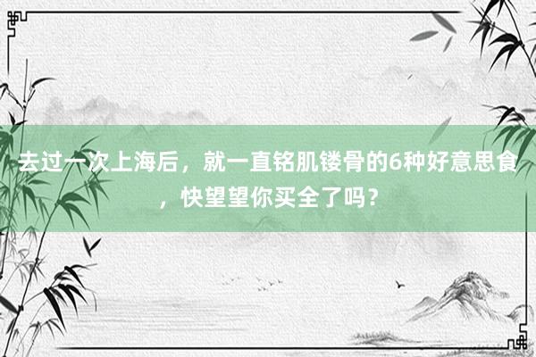 去过一次上海后，就一直铭肌镂骨的6种好意思食，快望望你买全了吗？