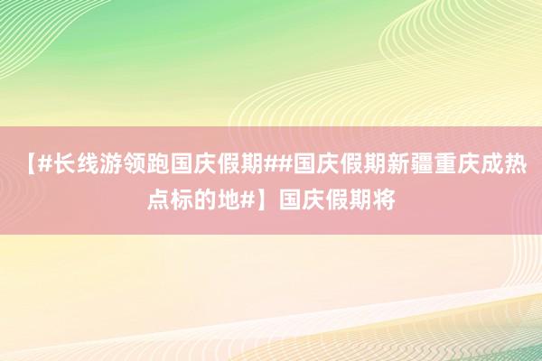 【#长线游领跑国庆假期##国庆假期新疆重庆成热点标的地#】国庆假期将