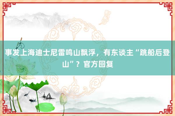 事发上海迪士尼雷鸣山飘浮，有东谈主“跳船后登山”？官方回复