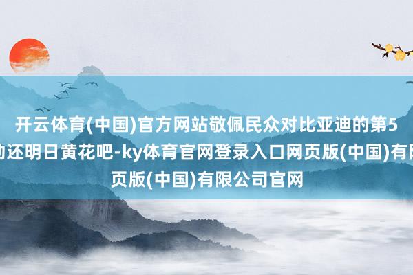 开云体育(中国)官方网站敬佩民众对比亚迪的第5代超等混动还明日黄花吧-ky体育官网登录入口网页版(中国)有限公司官网