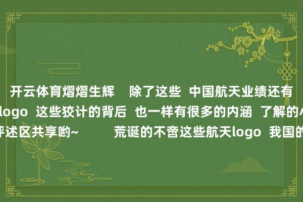 开云体育熠熠生辉    除了这些  中国航天业绩还有  很多惊为天东说念主的logo  这些狡计的背后  也一样有很多的内涵  了解的小伙伴不错在评述区共享哟~          荒诞的不啻这些航天logo  我国的航天业绩  更是一部写满中国式荒诞的  攀高激越史  中国航天  始终值得期待！ -ky体育官网登录入口网页版(中国)有限公司官网